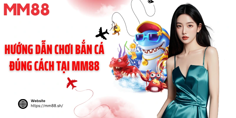 Hướng dẫn chơi bắn cá đúng cách tại MM88
