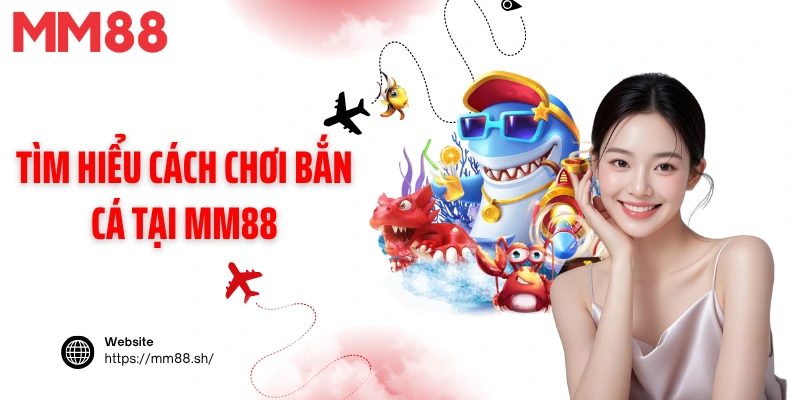 Tìm hiểu cách chơi bắn cá tại MM88